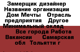 Замерщик-дизайнер › Название организации ­ Дом Мечты › Отрасль предприятия ­ Другое › Минимальный оклад ­ 30 000 - Все города Работа » Вакансии   . Самарская обл.,Тольятти г.